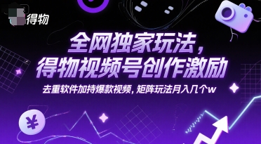 全网独家玩法，得物视频号创作激励 去重软件加持爆款视频，矩阵玩法月入几个w【揭秘】-默默网创