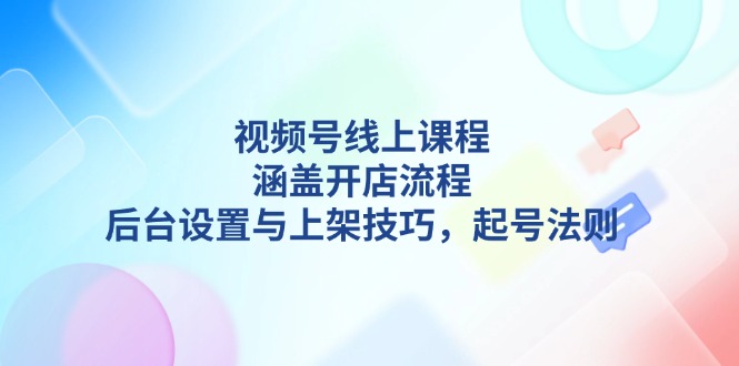 （13881期）视频号线上课程详解，涵盖开店流程，后台设置与上架技巧，起号法则-默默网创