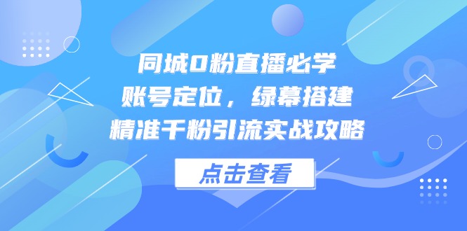 （14827期）同城0粉直播必学，账号定位，绿幕搭建，精准千粉引流实战攻略-默默网创