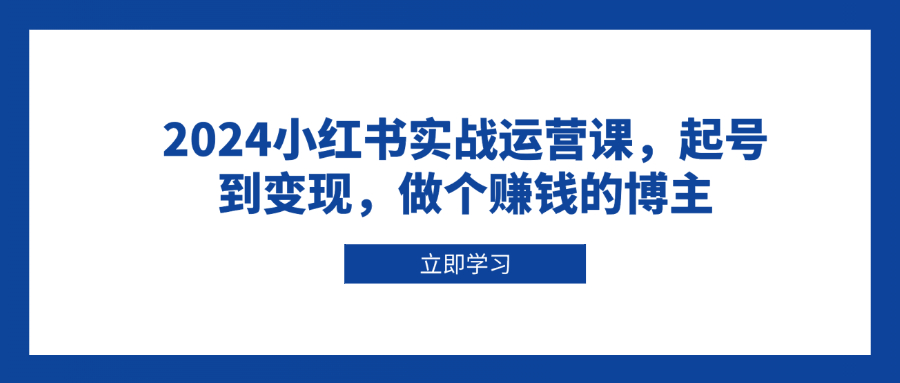（13841期）2024小红书实战运营课，起号到变现，做个赚钱的博主-默默网创