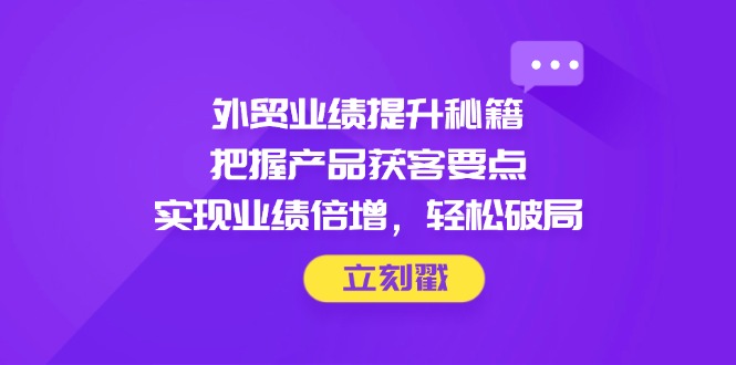 （14567期）外贸业绩提升秘籍，把握产品获客要点，实现业绩倍增，轻松破局-默默网创