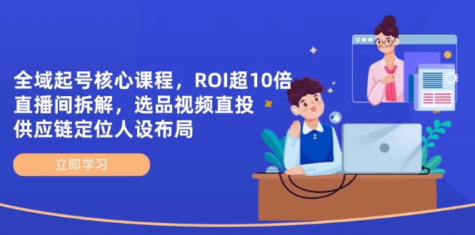 （14445期）全域起号核心课程，ROI超10倍直播间拆解，选品直投，供应链定位人设布局-默默网创