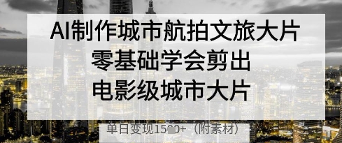 AI制作城市航拍文旅大片，零基础学会剪出电影级城市大片，单日变现多张-默默网创