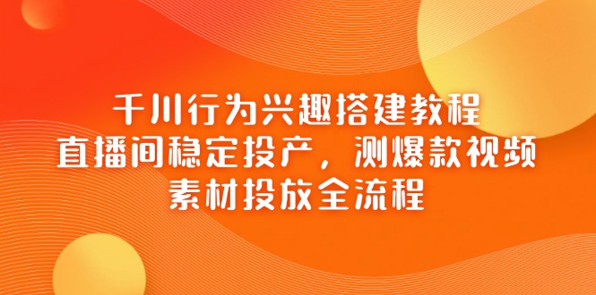（14444期）千川行为兴趣搭建教程，直播间稳定投产，测爆款视频，素材投放全流程-默默网创
