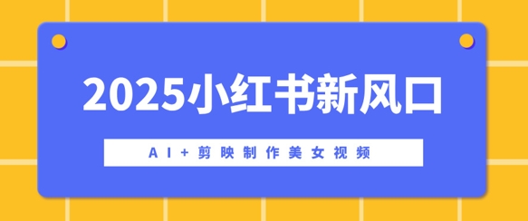 2025小红书新风口，AI+剪映制作美女视频，矩阵发布快速涨粉，新手也能操作-默默网创