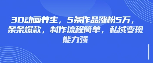 3D动画养生，5条作品涨粉5万，条条爆款，制作流程简单，私域变现能力强-默默网创