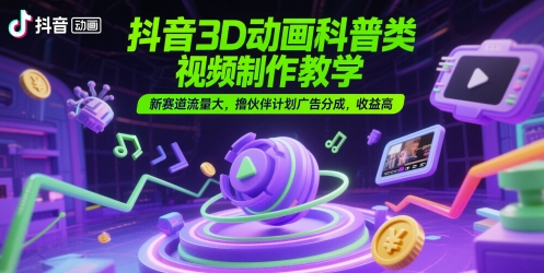 抖音3D动画科普类视频制作教学，新赛道流量大，撸伙伴计划广告分成，收益高-默默网创