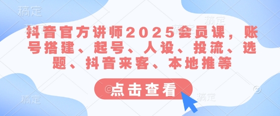 抖音官方讲师2025会员课，账号搭建、起号、人设、投流、选题、抖音来客、本地推等-默默网创