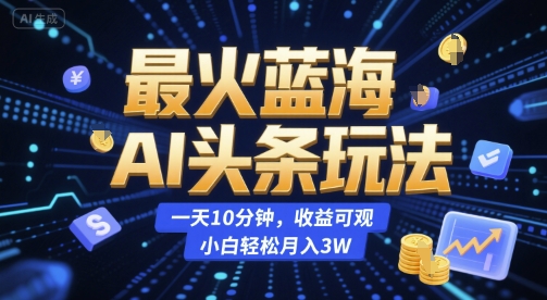 最火蓝海AI头条玩法，一天10分钟，收益可观，小白轻松月入3W【揭秘】-默默网创