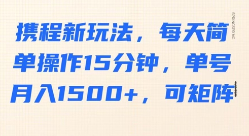 携程新玩法，每天简单操作15分钟，单号月入1500+，可矩阵-默默网创