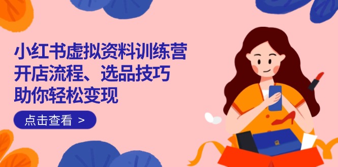 （14372期）小红书虚拟资料训练营：开店流程、选品技巧一网打尽，助你轻松变现-默默网创