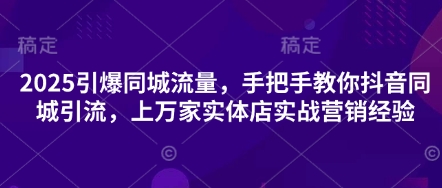 2025引爆同城流量，手把手教你抖音同城引流，上万家实体店实战营销经验-默默网创