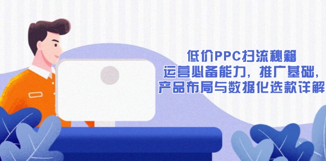 （13879期）低价PPC扫流秘籍：运营必备能力, 推广基础, 产品布局与数据化选款详解-默默网创