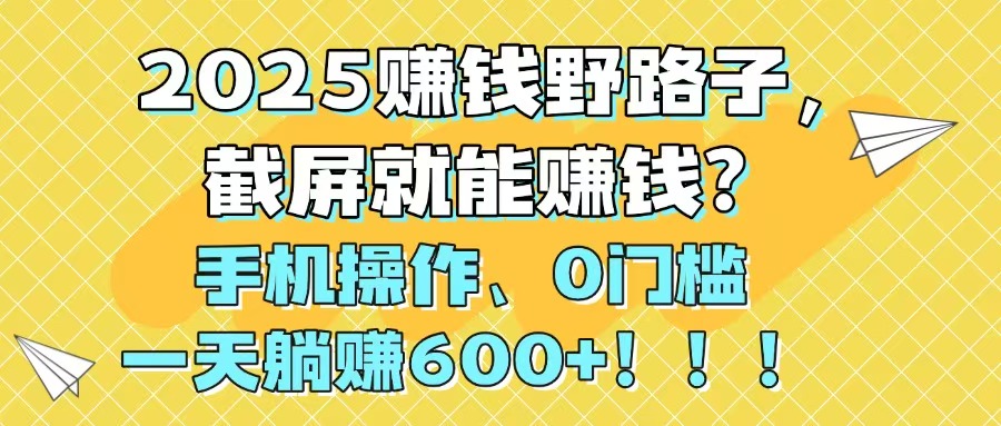 （14771期）2025赚钱野路子，截屏就能赚钱？手机操作0门槛，一天躺赚600+！！！-默默网创