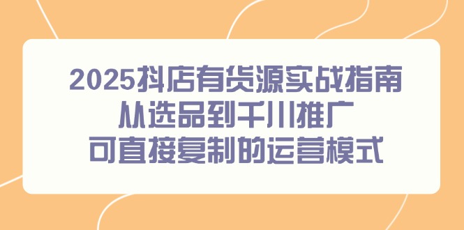 （14983期）2025抖店有货源实战指南，从选品到千川推广，可直接复制的运营模式-默默网创