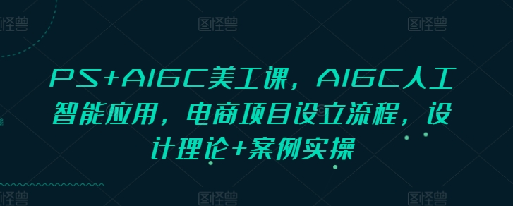 PS+AIGC美工课，AIGC人工智能应用，电商项目设立流程，设计理论+案例实操-默默网创