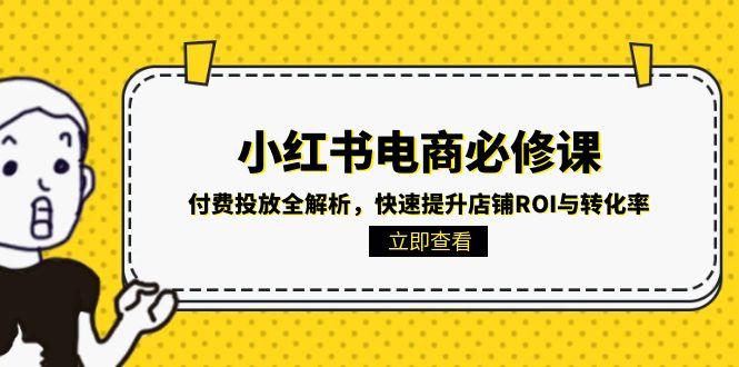 （15040期）小红书电商必修课：付费投放全解析，快速提升店铺ROI与转化率-默默网创