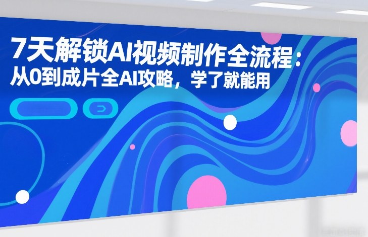7天解锁AI视频制作全流程：从0到成片全AI攻略，学了就能用-默默网创