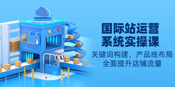 （13967期）国际站运营系统实操课：关键词构建，产品线布局，全面提升店铺流量-默默网创