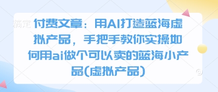 付费文章：用AI打造蓝海虚拟产品，手把手教你实操如何用ai做个可以卖的蓝海小产品(虚拟产品)-默默网创