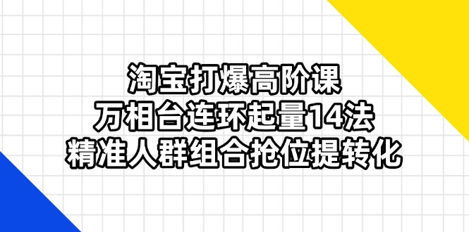 （14298期）淘宝打爆高阶课：万相台连环起量14法，精准人群组合抢位提转化-默默网创