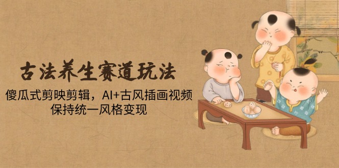 （14765期）古法养生赛道玩法，傻瓜式剪映剪辑，AI+古风插画视频，保持统一风格变现-默默网创