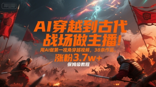 AI穿越到古代战场做主播!用AI做第一视角穿越视频,38条作品,涨粉3.7w+,保姆级教程-默默网创