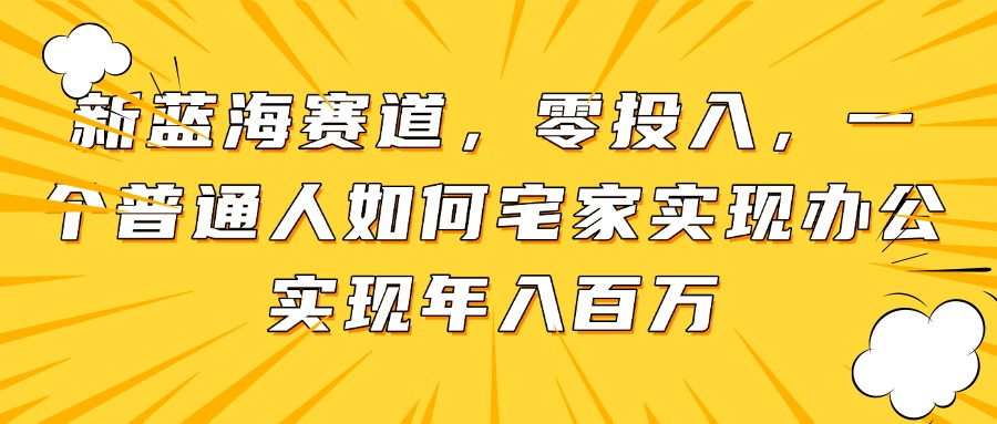 （14700期）新蓝海赛道，零投入，一个普通人如何宅家办公实现年入百万-默默网创