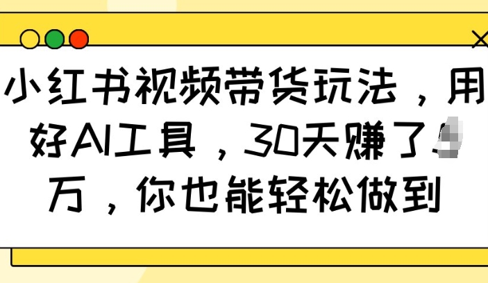 小红书视频带货玩法，用好AI工具，30天收益过W，你也能轻松做到-默默网创