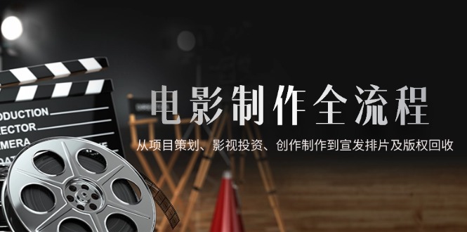 （14800期）电影制作全流程，从项目策划、影视投资、创作制作到宣发排片及版权回收-默默网创