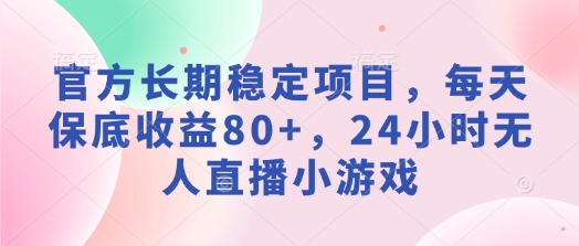 官方长期稳定项目，每天保底收益80+，24小时无人直播小游戏-默默网创