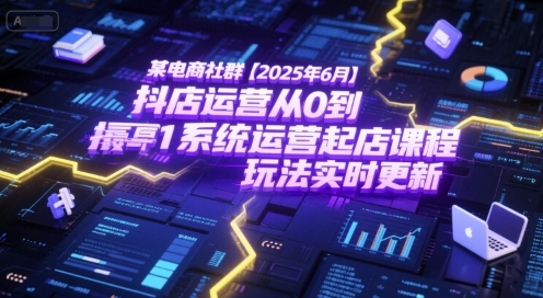 某电商社群【2025年6月】抖店运营从0到1系统运营起店课程，抖店最新玩法实时更新-默默网创