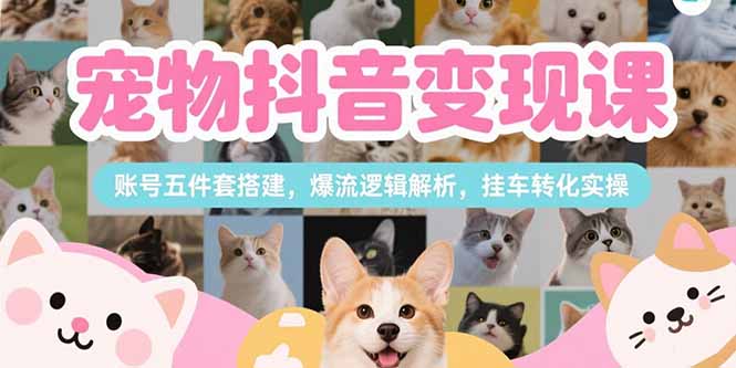 （15379期）宠物抖音变现课，账号五件套搭建，爆流逻辑解析，挂车转化实操-默默网创