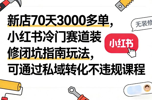 新店70天3000多单，小红书冷门赛道装修闭坑指南玩法，可通过私域转化不违规课程-默默网创