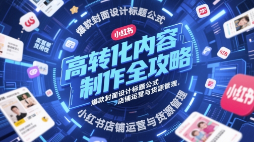 高转化内容制作全攻略，爆款封面设计标题公式，小红书店铺运营与货源管理-默默网创