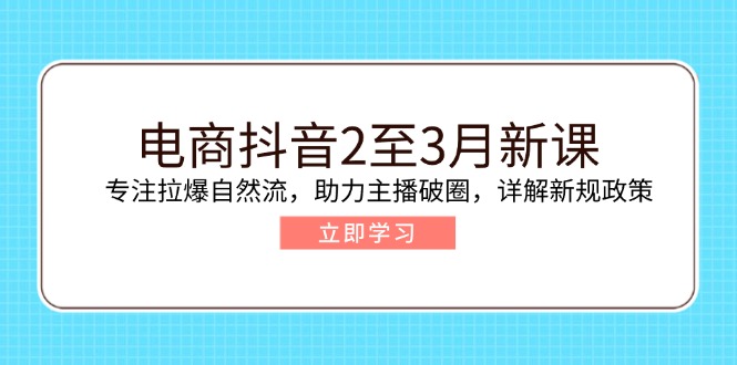 （14268期）电商抖音2至3月新课：专注拉爆自然流，助力主播破圈，详解新规政策-默默网创
