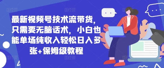 最新视频号技术流带货，只需要无脑话术，小白也能单场纯收入轻松日入多张+保姆级教程-默默网创