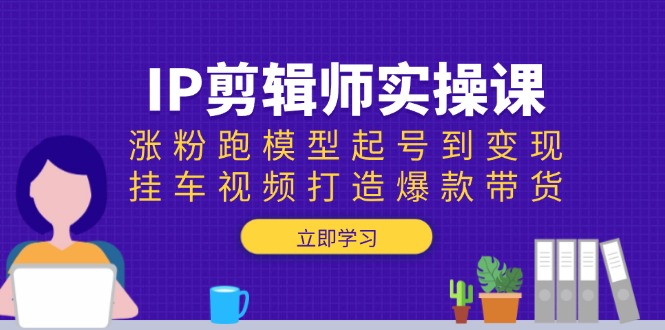 （13980期）IP剪辑师实操课：涨粉跑模型起号到变现，挂车视频打造爆款带货-默默网创