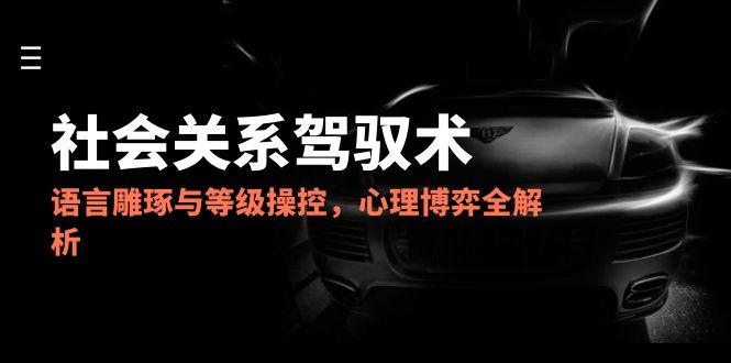（14958期）2025社会关系驾驭术，语言雕琢与等级操控，心理博弈全解析-默默网创