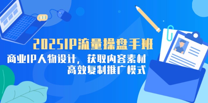 （14609期）2025IP流量操盘手班，商业IP人物设计，获取内容素材，高效复制推广模式-默默网创