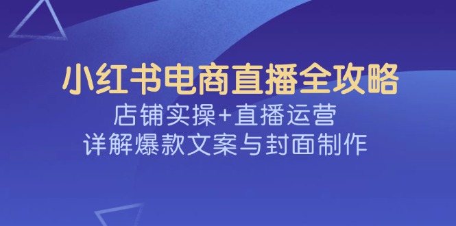 （14410期）小红书电商直播全攻略，店铺实操+直播运营，详解爆款文案与封面制作-默默网创