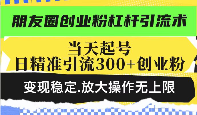 （14200期）朋友圈创业粉杠杆引流术，投产高轻松日引300+创业粉，变现稳定.放大操…-默默网创