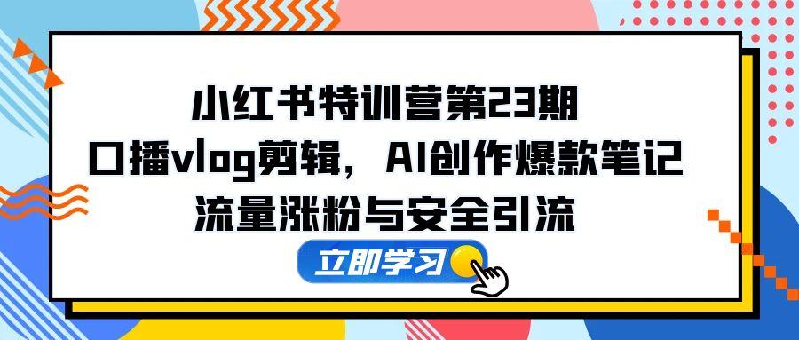 （14794期）小红书特训营第23期，口播vlog剪辑，AI创作爆款笔记，流量涨粉与安全引流-默默网创