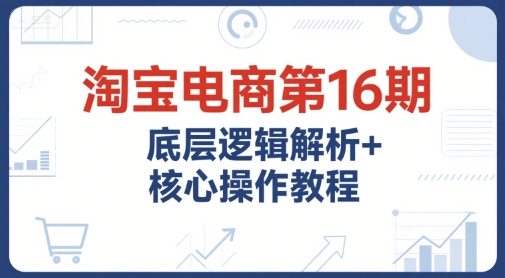 淘宝电商第16期，底层逻辑解析+核心操作教程，运营、推广提升能力的必学课程+配套资料-默默网创