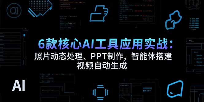 （15451期）6款核心AI工具应用实战：照片动态处理、PPT制作，智能体搭建 视频自动生成-默默网创