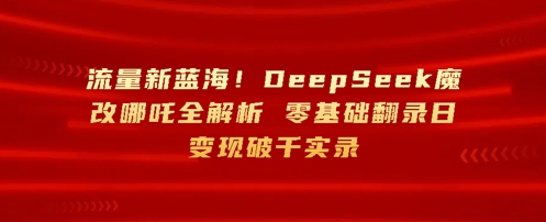 流量新蓝海，DeepSeek魔改哪吒全解析，零基础翻录日变现破k实录-默默网创