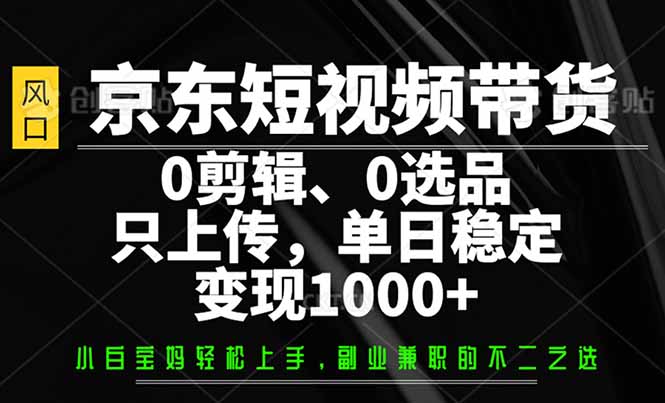 （14304期）京东短视频带货，0剪辑，0选品，只需上传素材，单日稳定变现1000+-默默网创