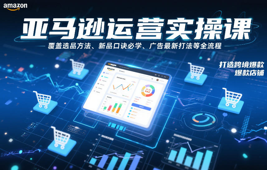 亚马逊运营实操课，覆盖选品方法、新品口诀必学、广告最新打法等全流程，打造跨境爆款店铺-默默网创