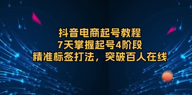 （13847期）抖音电商起号教程，7天掌握起号4阶段，精准标签打法，突破百人在线-默默网创