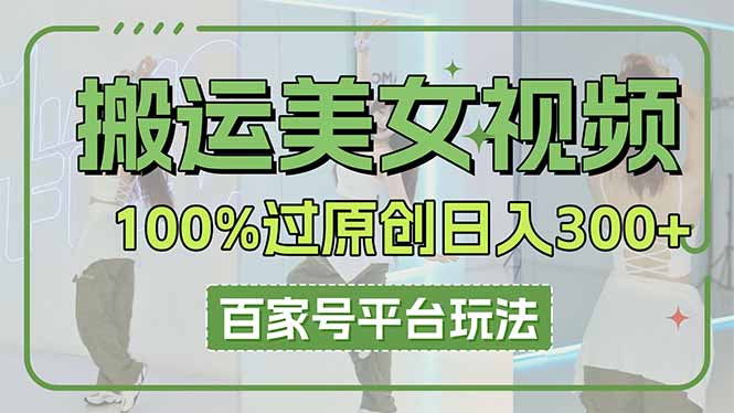 （14207期）搬运美女视频100%过原创大揭秘，百家号平台玩法，轻松日入3000+（可矩阵）-默默网创